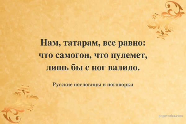 Нам, татарам, все равно: что самогон, что пулемет, лишь бы с ног валило.