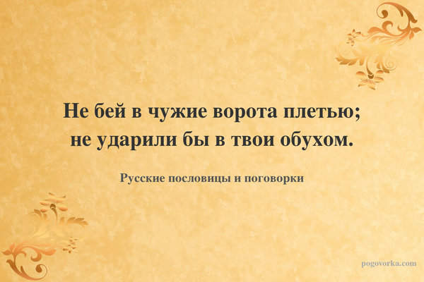 Не бей в чужие ворота плетью; не ударили бы в твои обухом.