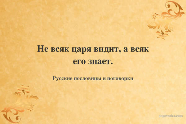 Не всяк царя видит, а всяк его знает.