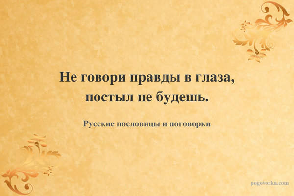 Не говори правды в глаза, постыл не будешь.