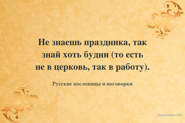 Не знаешь праздника, так знай хоть будни (то есть не в церковь, так в работу).