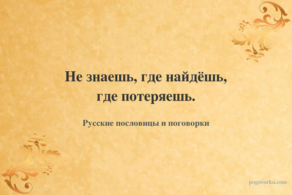 Не знаешь, где найдёшь, где потеряешь.