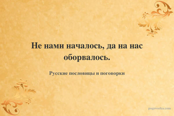 Не нами началось, да на нас оборвалось.