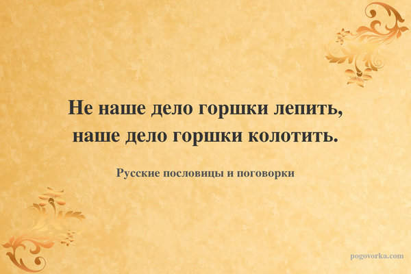 Не наше дело горшки лепить, наше дело горшки колотить.