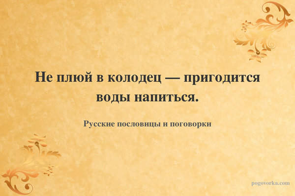 Не плюй в колодец — пригодится воды напиться.