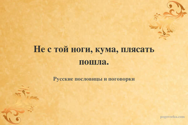 Не с той ноги, кума, плясать пошла.