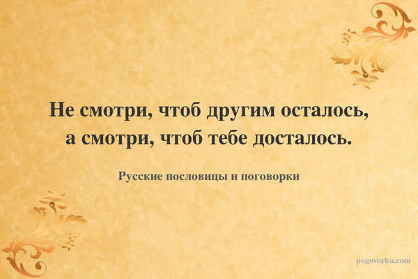 Не смотри, чтоб другим осталось, а смотри, чтоб тебе досталось.