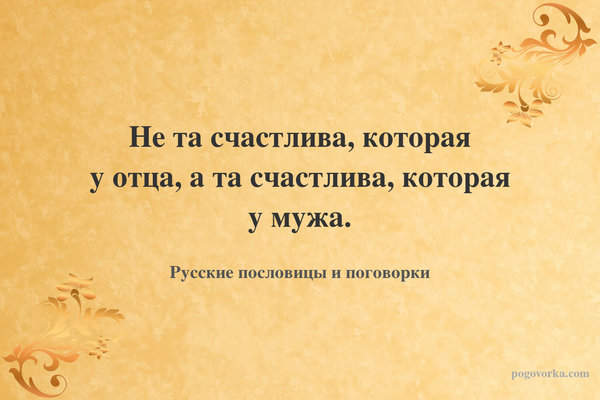 Не та счастлива, которая у отца, а та счастлива, которая у мужа.