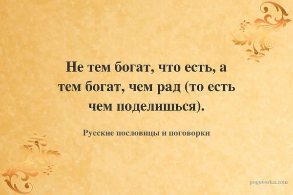 Не тем богат, что есть, а тем богат, чем рад (то есть чем поделишься).