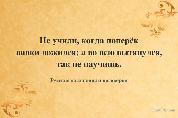 Не учили, когда поперёк лавки ложился; а во всю вытянулся, так не научишь.