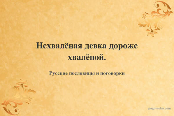 Нехвалёная девка дороже хвалёной.