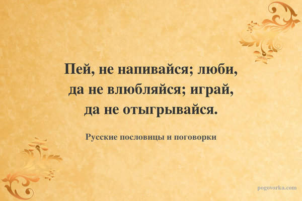 Пей, не напивайся; люби, да не влюбляйся; играй, да не отыгрывайся.