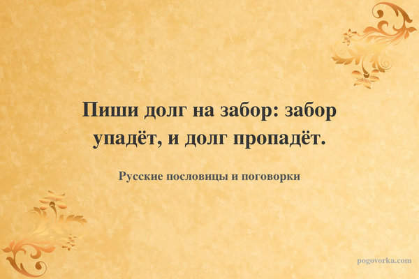 Пиши долг на забор: забор упадёт, и долг пропадёт.