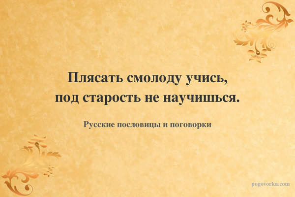 Плясать смолоду учись, под старость не научишься.