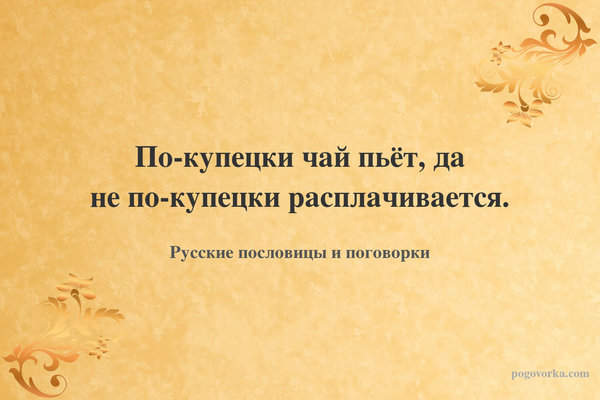 По-купецки чай пьёт, да не по-купецки расплачивается.