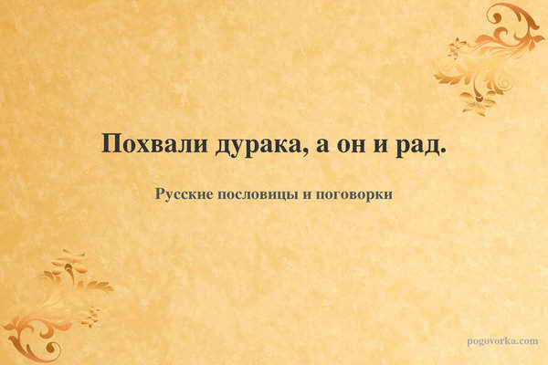 Похвали дурака, а он и рад.