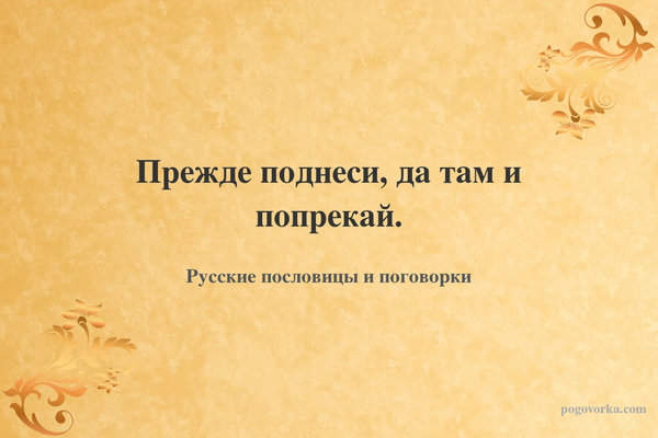 Прежде поднеси, да там и попрекай.