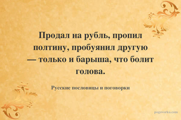 Продал на рубль, пропил полтину, пробуянил другую — только и барыша, что болит голова.