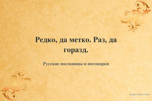 Редко, да метко. Раз, да горазд.