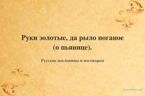 Руки золотые, да рыло поганое (о пьянице).