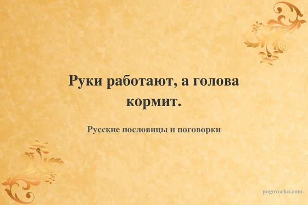 Руки работают, а голова кормит.