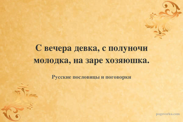 С вечера девка, с полуночи молодка, на заре хозяюшка.