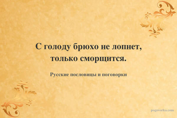 С голоду брюхо не лопнет, только сморщится.