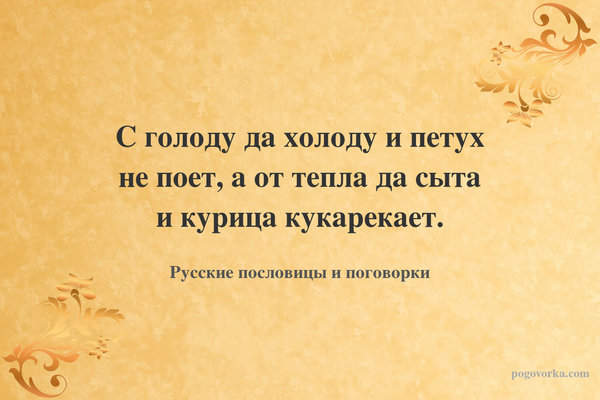 С голоду да холоду и петух не поет, а от тепла да сыта и курица кукарекает.