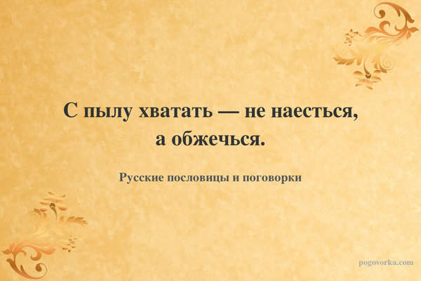 С пылу хватать — не наесться, а обжечься.