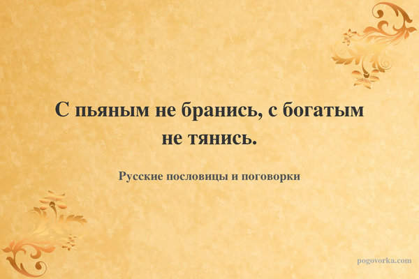 С пьяным не бранись, с богатым не тянись.