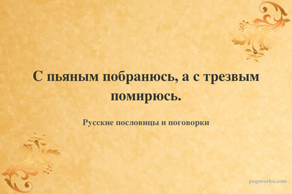 С пьяным побранюсь, а с трезвым помирюсь.