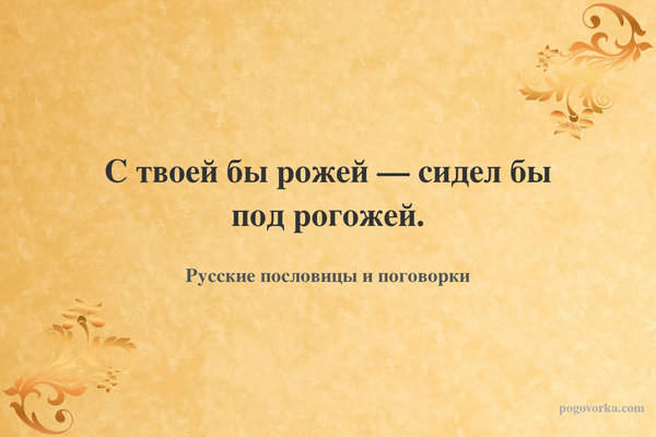 С твоей бы рожей — сидел бы под рогожей.