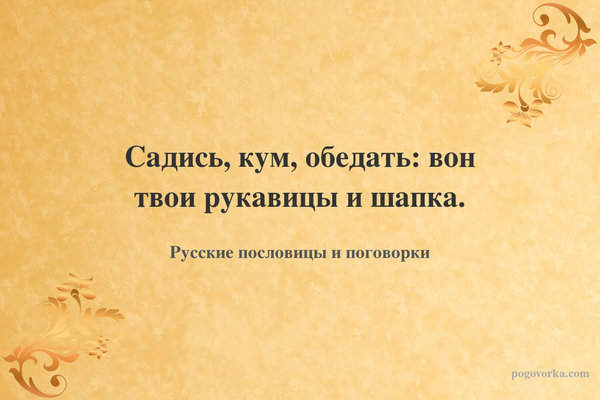 Садись, кум, обедать: вон твои рукавицы и шапка.