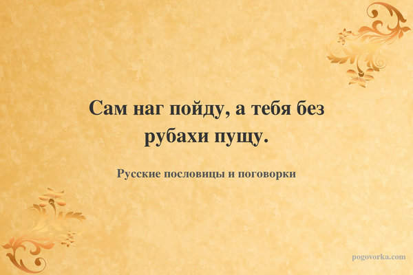 Сам наг пойду, а тебя без рубахи пущу.