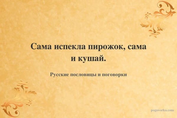 Сама испекла пирожок, сама и кушай.