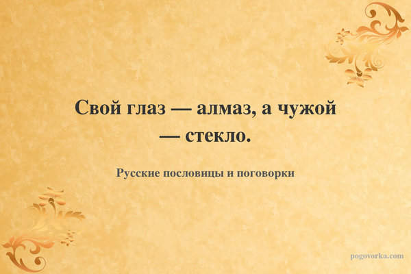 Свой глаз — алмаз, а чужой — стекло.