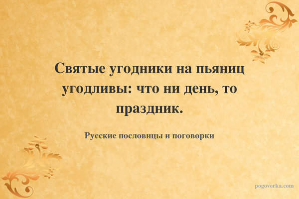 Святые угодники на пьяниц угодливы: что ни день, то праздник.