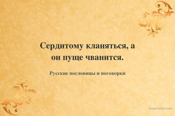 Сердитому кланяться, а он пуще чванится.