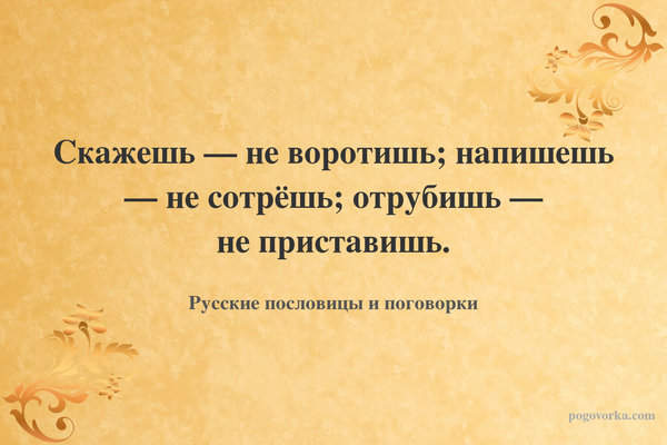 Скажешь — не воротишь; напишешь — не сотрёшь; отрубишь — не приставишь.