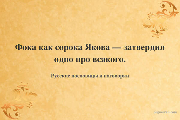 Фока как сорока Якова — затвердил одно про всякого.