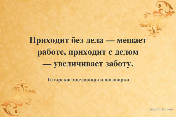 Приходит без дела — мешает работе, приходит с делом — увеличивает заботу.