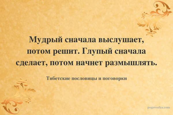 Мудрый сначала выслушает, потом решит. Глупый сначала сделает, потом начнет размышлять.