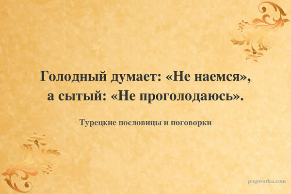 Голодный думает: «Не наемся», а сытый: «Не проголодаюсь».