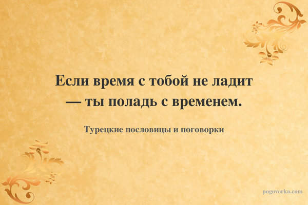 Если время с тобой не ладит — ты поладь с временем.