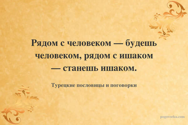 Рядом с человеком — будешь человеком, рядом с ишаком — станешь ишаком.