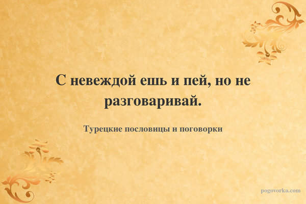 С невеждой ешь и пей, но не разговаривай.