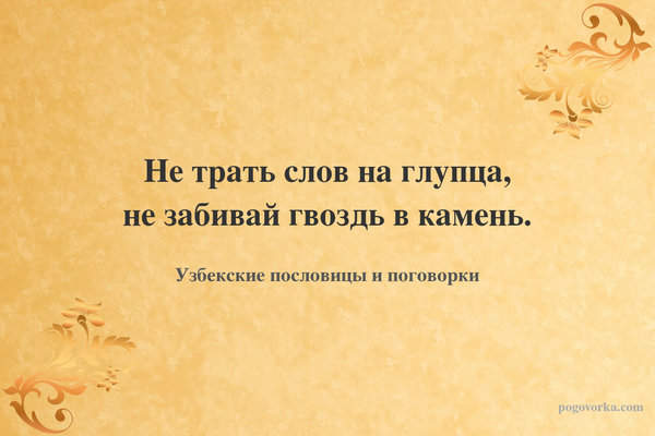Не трать слов на глупца, не забивай гвоздь в камень.