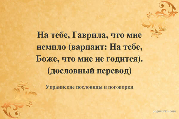 На тебе, Гаврила, что мне немило (вариант: На тебе, Боже, что мне не годится). (дословный перевод)