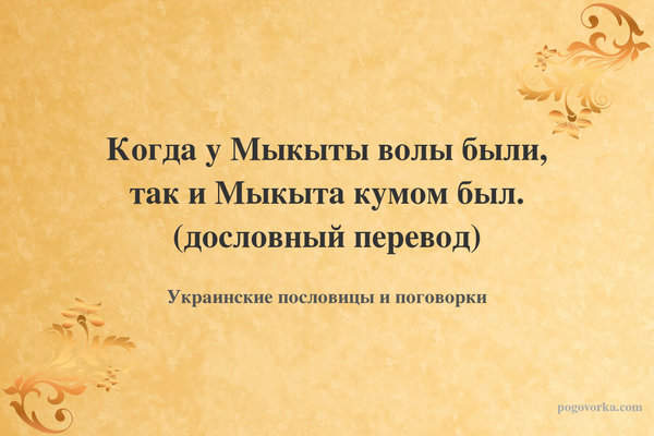 Когда у Мыкыты волы были, так и Мыкыта кумом был. (дословный перевод)