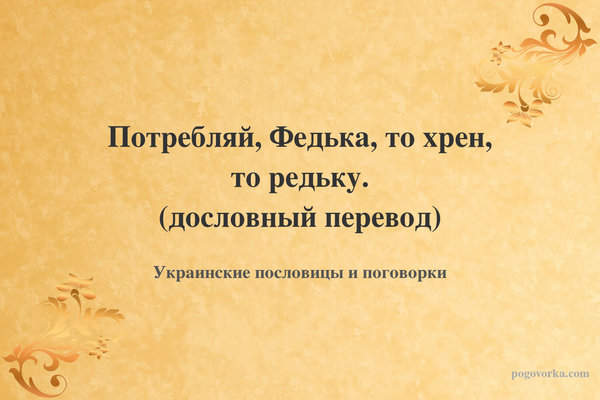 Потребляй, Федька, то хрен, то редьку. (дословный перевод)